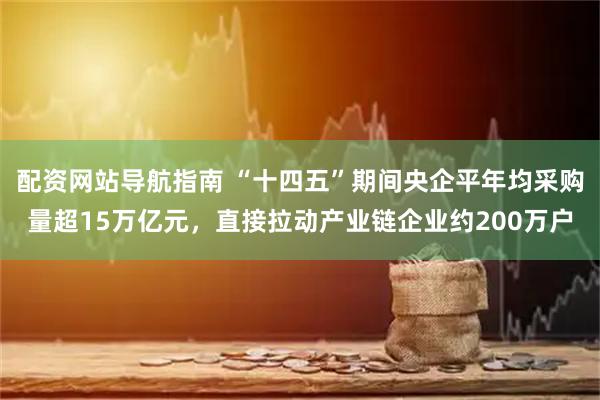 配资网站导航指南 “十四五”期间央企平年均采购量超15万亿元，直接拉动产业链企业约200万户
