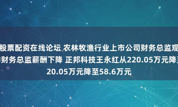 股票配资在线论坛 农林牧渔行业上市公司财务总监观察：28%的财务总监薪酬下降 正邦科技王永红从220.05万元降至58.6万元