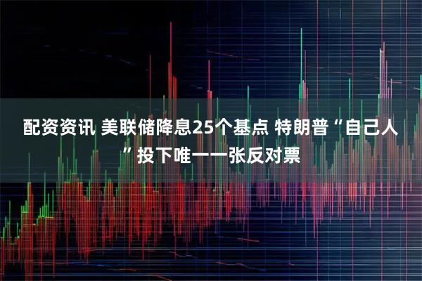 配资资讯 美联储降息25个基点 特朗普“自己人”投下唯一一张反对票