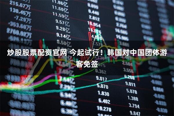 炒股股票配资官网 今起试行！韩国对中国团体游客免签