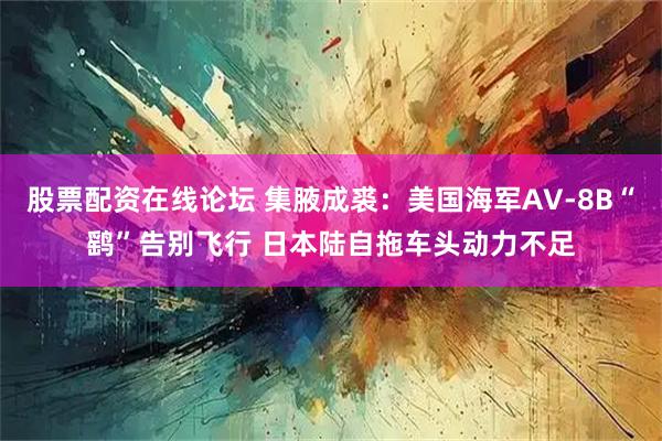 股票配资在线论坛 集腋成裘：美国海军AV-8B“鹞”告别飞行 日本陆自拖车头动力不足