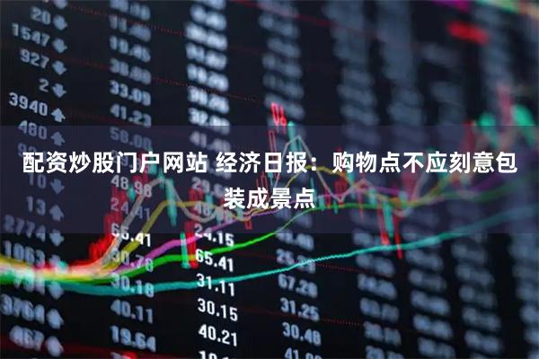 配资炒股门户网站 经济日报：购物点不应刻意包装成景点