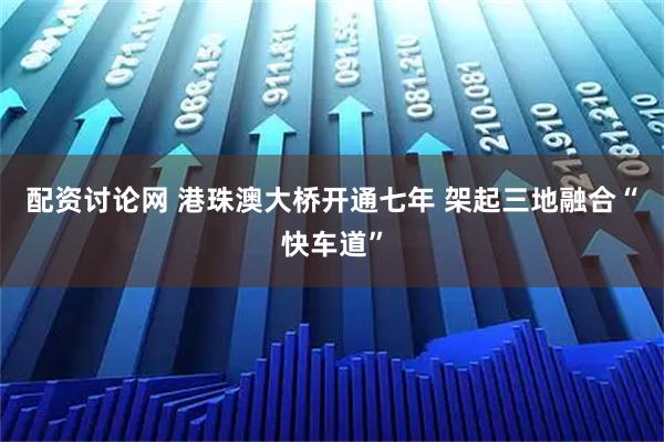 配资讨论网 港珠澳大桥开通七年 架起三地融合“快车道”