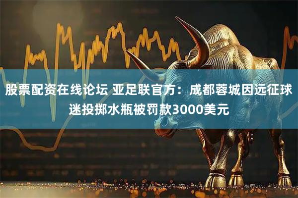 股票配资在线论坛 亚足联官方：成都蓉城因远征球迷投掷水瓶被罚款3000美元