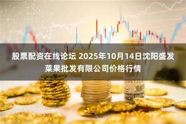 股票配资在线论坛 2025年10月14日沈阳盛发菜果批发有限公司价格行情