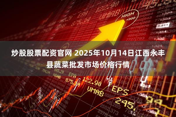 炒股股票配资官网 2025年10月14日江西永丰县蔬菜批发市场价格行情
