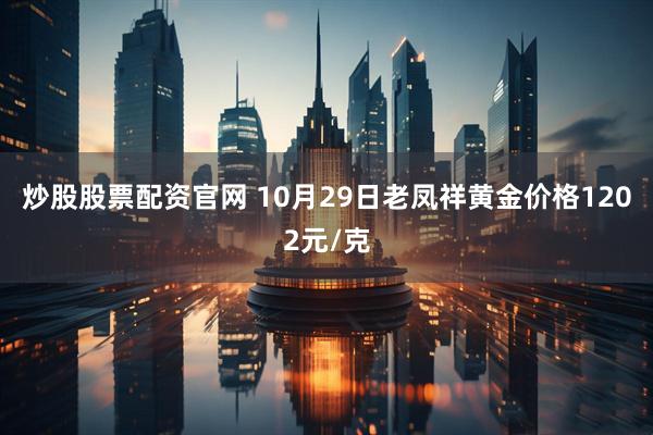 炒股股票配资官网 10月29日老凤祥黄金价格1202元/克