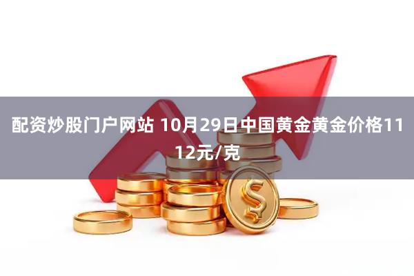 配资炒股门户网站 10月29日中国黄金黄金价格1112元/克