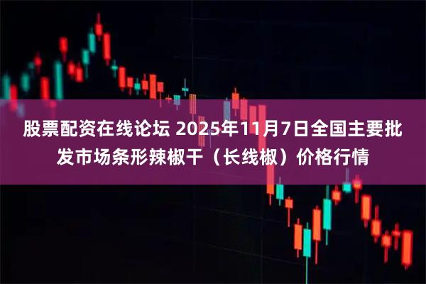 股票配资在线论坛 2025年11月7日全国主要批发市场条形辣椒干（长线椒）价格行情