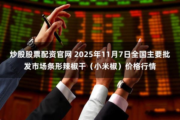 炒股股票配资官网 2025年11月7日全国主要批发市场条形辣椒干（小米椒）价格行情