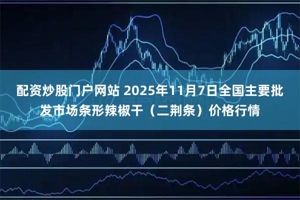 配资炒股门户网站 2025年11月7日全国主要批发市场条形辣椒干（二荆条）价格行情