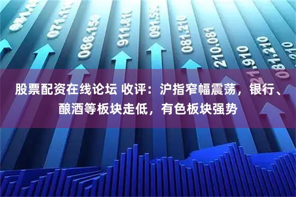 股票配资在线论坛 收评：沪指窄幅震荡，银行、酿酒等板块走低，有色板块强势