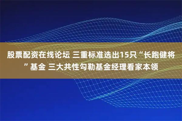 股票配资在线论坛 三重标准选出15只“长跑健将”基金 三大共性勾勒基金经理看家本领