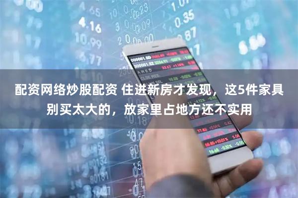 配资网络炒股配资 住进新房才发现，这5件家具别买太大的，放家里占地方还不实用