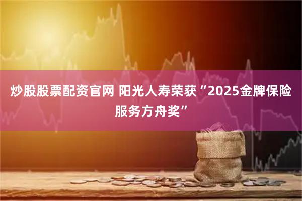 炒股股票配资官网 阳光人寿荣获“2025金牌保险服务方舟奖”