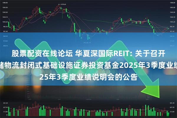 股票配资在线论坛 华夏深国际REIT: 关于召开华夏深国际仓储物流封闭式基础设施证券投资基金2025年3季度业绩说明会的公告