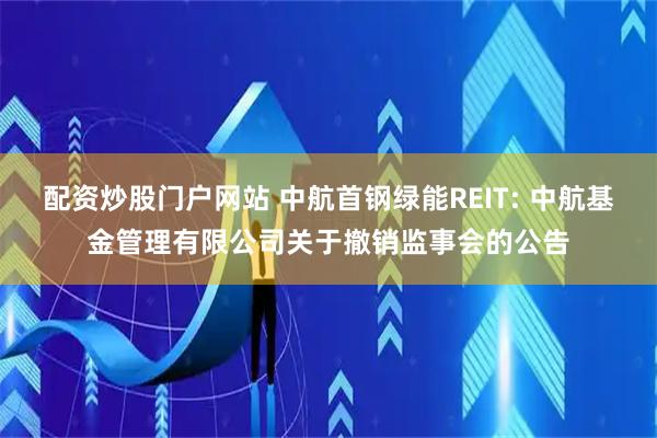 配资炒股门户网站 中航首钢绿能REIT: 中航基金管理有限公司关于撤销监事会的公告