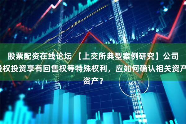 股票配资在线论坛 【上交所典型案例研究】公司股权投资享有回售权等特殊权利，应如何确认相关资产？