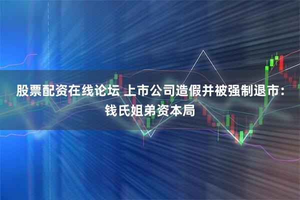 股票配资在线论坛 上市公司造假并被强制退市：钱氏姐弟资本局