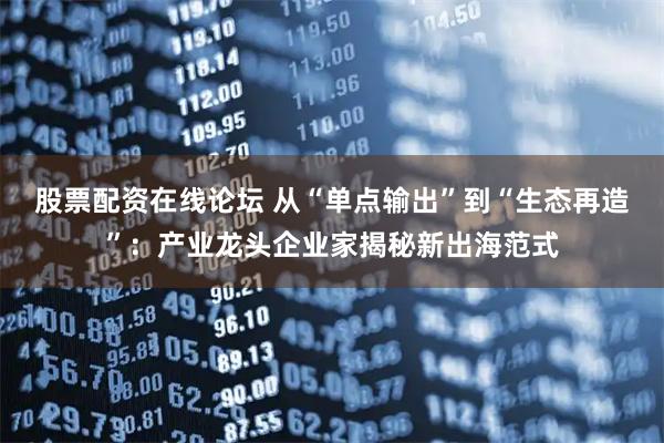 股票配资在线论坛 从“单点输出”到“生态再造”：产业龙头企业家揭秘新出海范式