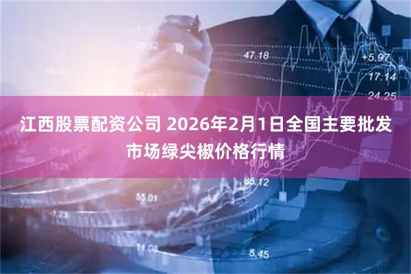 江西股票配资公司 2026年2月1日全国主要批发市场绿尖椒价格行情