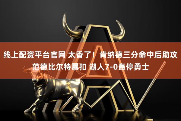 线上配资平台官网 太香了！肯纳德三分命中后助攻范德比尔特暴扣 湖人7-0轰停勇士