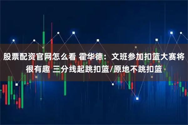 股票配资官网怎么看 霍华德：文班参加扣篮大赛将很有趣 三分线起跳扣篮/原地不跳扣篮