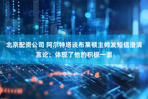 北京配资公司 阿尔特塔谈布莱顿主帅发短信澄清言论：体现了他的积极一面