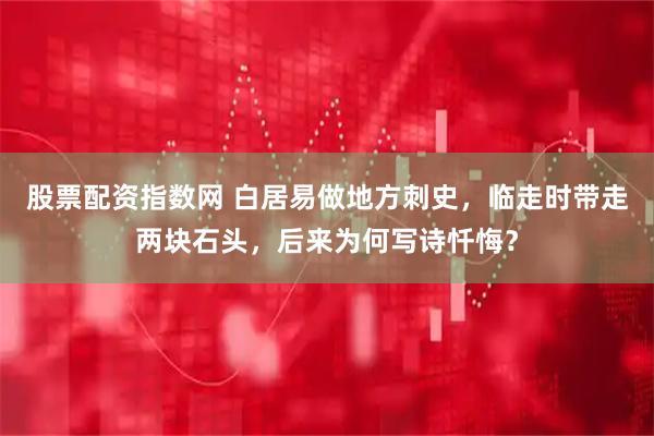 股票配资指数网 白居易做地方刺史，临走时带走两块石头，后来为何写诗忏悔？