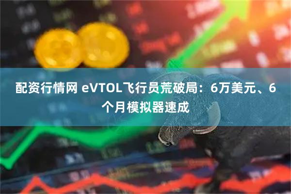 配资行情网 eVTOL飞行员荒破局：6万美元、6个月模拟器速成