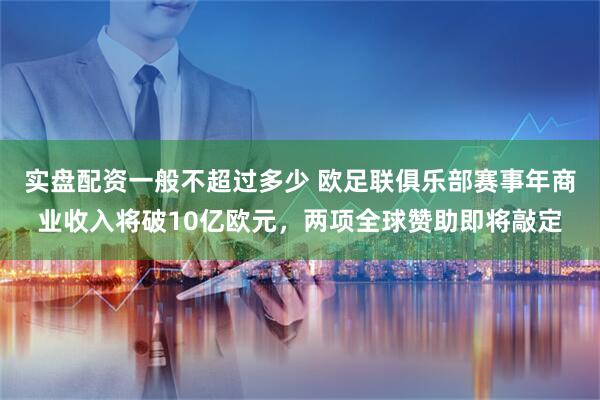 实盘配资一般不超过多少 欧足联俱乐部赛事年商业收入将破10亿欧元，两项全球赞助即将敲定