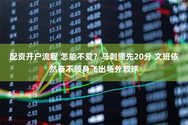 配资开户流程 怎能不爱？马刺领先20分 文班依然奋不顾身飞出场外救球