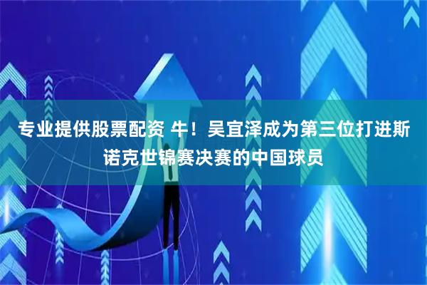 专业提供股票配资 牛！吴宜泽成为第三位打进斯诺克世锦赛决赛的中国球员