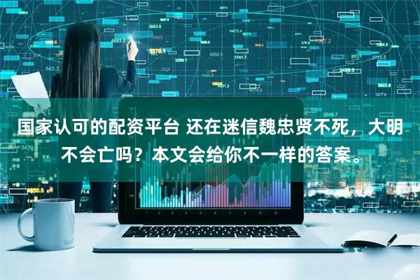 国家认可的配资平台 还在迷信魏忠贤不死，大明不会亡吗？本文会给你不一样的答案。