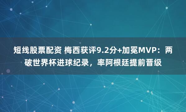 短线股票配资 梅西获评9.2分+加冕MVP：两破世界杯进球纪录，率阿根廷提前晋级