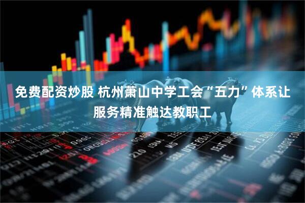 免费配资炒股 杭州萧山中学工会“五力”体系让服务精准触达教职工