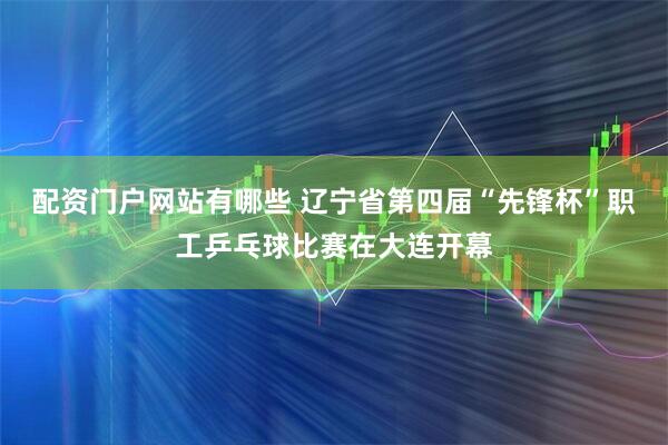 配资门户网站有哪些 辽宁省第四届“先锋杯”职工乒乓球比赛在大连开幕