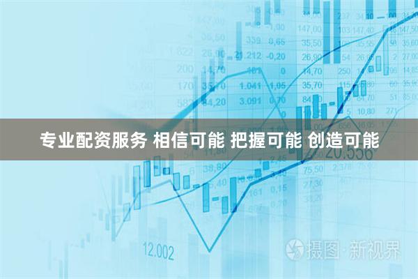 专业配资服务 相信可能 把握可能 创造可能