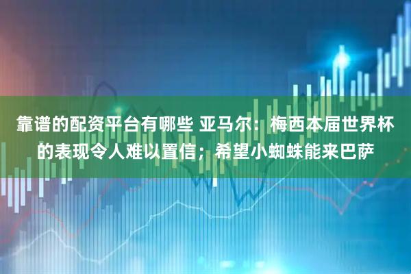 靠谱的配资平台有哪些 亚马尔：梅西本届世界杯的表现令人难以置信；希望小蜘蛛能来巴萨