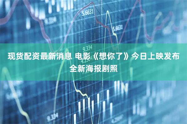 现货配资最新消息 电影《想你了》今日上映发布全新海报剧照