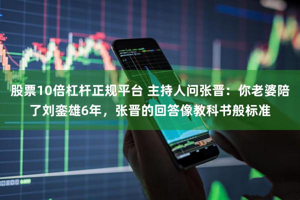 股票10倍杠杆正规平台 主持人问张晋：你老婆陪了刘銮雄6年，张晋的回答像教科书般标准