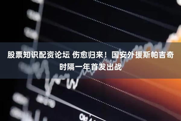 股票知识配资论坛 伤愈归来！国安外援斯帕吉奇时隔一年首发出战