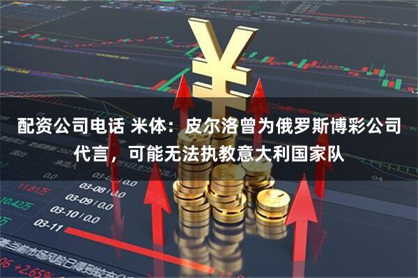 配资公司电话 米体：皮尔洛曾为俄罗斯博彩公司代言，可能无法执教意大利国家队