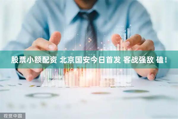 股票小额配资 北京国安今日首发 客战强敌 磕！
