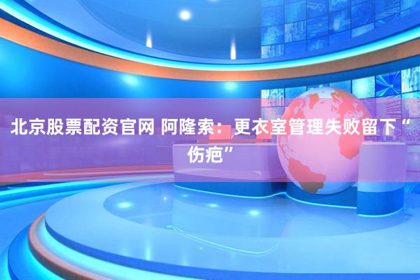 北京股票配资官网 阿隆索：更衣室管理失败留下“伤疤”