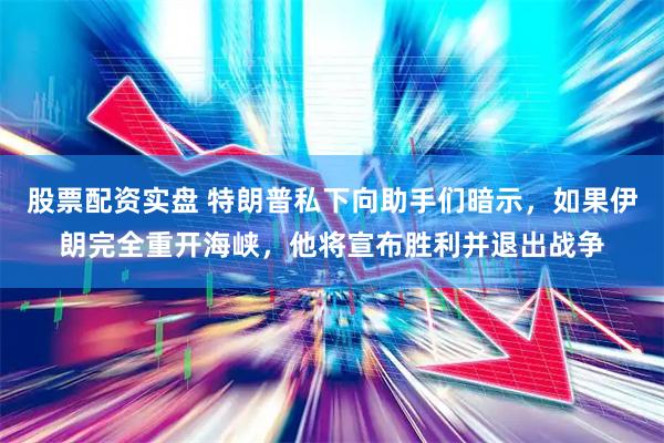股票配资实盘 特朗普私下向助手们暗示，如果伊朗完全重开海峡，他将宣布胜利并退出战争