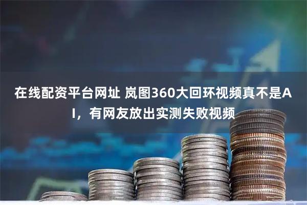在线配资平台网址 岚图360大回环视频真不是AI，有网友放出实测失败视频