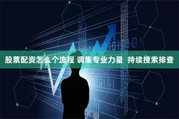 股票配资怎么个流程 调集专业力量  持续搜索排查